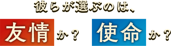 彼らが選ぶのは 友情か?使命か?