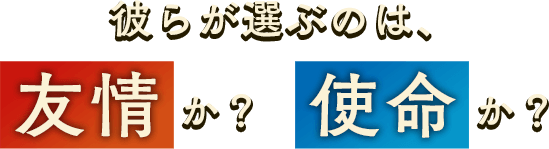 彼らが選ぶのは　友情か？使命か？